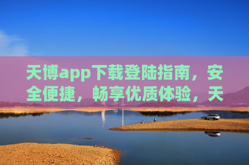 天博app下载登陆指南,安全便捷,畅享优质体验,天博app下载登陆指南,安全便捷,畅享优质体验 天博app下载登陆指南,安全便捷,畅享优质体验,天博app下载登陆指南,安全便捷,畅享优质体验