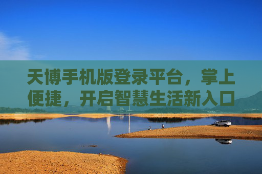 天博手机版登录平台,掌上便捷,开启智慧生活新入口,天博手机版,掌上便捷,智慧生活新入口 天博手机版登录平台,掌上便捷,开启智慧生活新入口,天博手机版,掌上便捷,智慧生活新入口