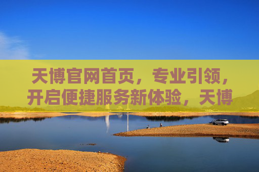 天博官网首页，专业引领，开启便捷服务新体验，天博官网，专业引领，开启便捷服务新体验