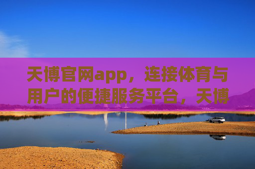 天博官网app,连接体育与用户的便捷服务平台,天博官网app,连接体育与用户的便捷服务平台 天博官网app,连接体育与用户的便捷服务平台,天博官网app,连接体育与用户的便捷服务平台