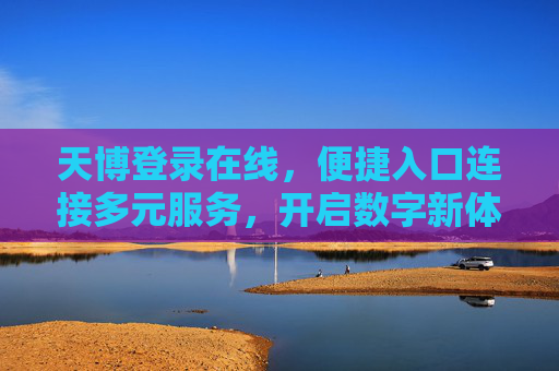天博登录在线，便捷入口连接多元服务，开启数字新体验