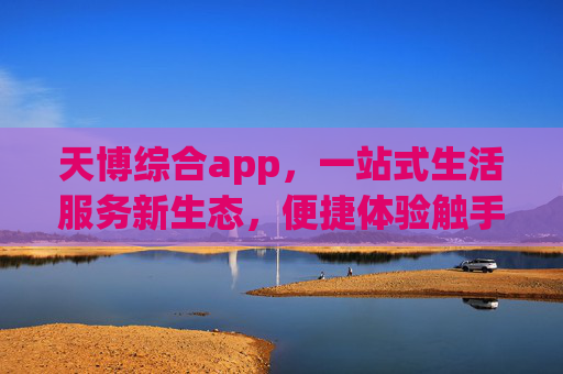 天博综合app，一站式生活服务新生态，便捷体验触手可及，天博综合app，一站式生活服务新生态，便捷体验触手可及