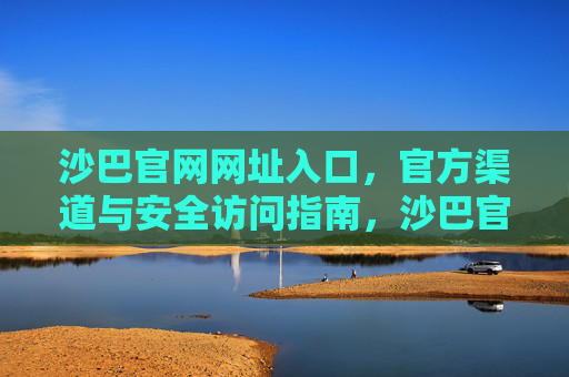沙巴官网网址入口,官方渠道与安全访问指南,沙巴官网官方入口与安全访问指南 沙巴官网网址入口,官方渠道与安全访问指南,沙巴官网官方入口与安全访问指南