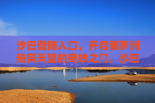 沙巴登陆入口,开启婆罗洲热带天堂的奇妙之门,沙巴,开启婆罗洲热带天堂的奇妙之门 沙巴登陆入口,开启婆罗洲热带天堂的奇妙之门,沙巴,开启婆罗洲热带天堂的奇妙之门
