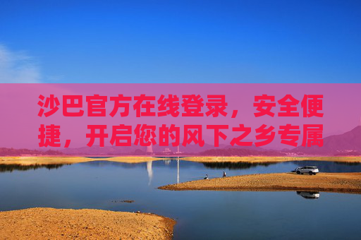 沙巴官方在线登录,安全便捷,开启您的风下之乡专属之旅,沙巴官方在线登录,安全便捷,开启风下之乡专属之旅 沙巴官方在线登录,安全便捷,开启您的风下之乡专属之旅,沙巴官方在线登录,安全便捷,开启风下之乡专属之旅