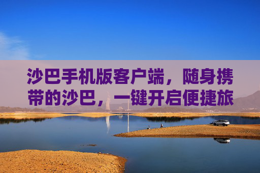 沙巴手机版客户端,随身携带的沙巴,一键开启便捷旅程,沙巴手机版客户端,随身携带,一键开启便捷旅程 沙巴手机版客户端,随身携带的沙巴,一键开启便捷旅程,沙巴手机版客户端,随身携带,一键开启便捷旅程