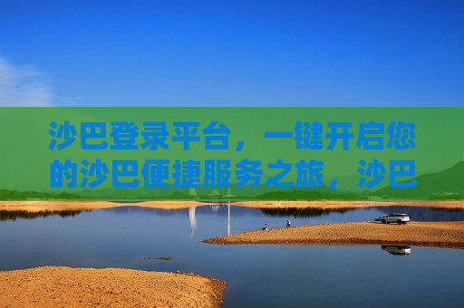 沙巴登录平台,一键开启您的沙巴便捷服务之旅,沙巴登录平台,一键开启便捷服务之旅 沙巴登录平台,一键开启您的沙巴便捷服务之旅,沙巴登录平台,一键开启便捷服务之旅