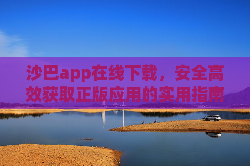 沙巴app在线下载,安全高效获取正版应用的实用指南,沙巴app在线下载,安全高效获取正版应用指南 沙巴app在线下载,安全高效获取正版应用的实用指南,沙巴app在线下载,安全高效获取正版应用指南