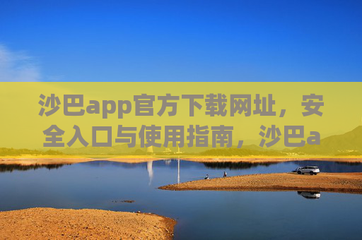沙巴app官方下载网址,安全入口与使用指南,沙巴app官方下载网址,安全入口与使用指南 沙巴app官方下载网址,安全入口与使用指南,沙巴app官方下载网址,安全入口与使用指南
