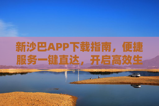 新沙巴APP下载指南,便捷服务一键直达,开启高效生活新体验,新沙巴APP下载指南,便捷高效,一键直达新体验 新沙巴APP下载指南,便捷服务一键直达,开启高效生活新体验,新沙巴APP下载指南,便捷高效,一键直达新体验