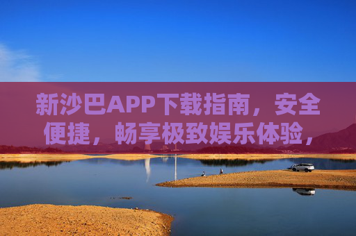 新沙巴APP下载指南,安全便捷,畅享极致娱乐体验,新沙巴APP下载指南,安全便捷畅享极致娱乐体验 新沙巴APP下载指南,安全便捷,畅享极致娱乐体验,新沙巴APP下载指南,安全便捷畅享极致娱乐体验