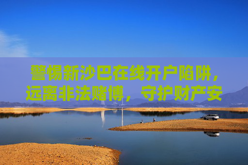 警惕新沙巴在线开户陷阱,远离非法赌博,守护财产安全 警惕新沙巴在线开户陷阱,远离非法赌博,守护财产安全