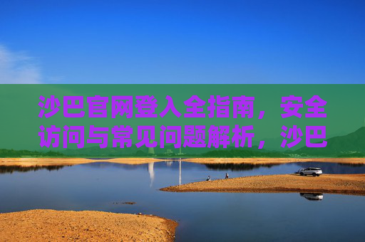 沙巴官网登入全指南,安全访问与常见问题解析,沙巴官网登入全指南,安全访问与常见问题解析 沙巴官网登入全指南,安全访问与常见问题解析,沙巴官网登入全指南,安全访问与常见问题解析