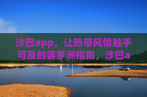 沙巴app,让热带风情触手可及的婆罗洲指南,沙巴app,让热带风情触手可及的婆罗洲指南 沙巴app,让热带风情触手可及的婆罗洲指南,沙巴app,让热带风情触手可及的婆罗洲指南