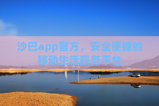 沙巴app官方,安全便捷的移动生活服务平台 沙巴app官方,安全便捷的移动生活服务平台