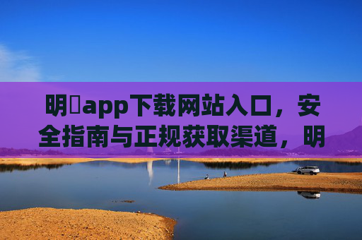 明陞app下载网站入口,安全指南与正规获取渠道,明陞app下载网站入口,安全指南与正规获取渠道 明陞app下载网站入口,安全指南与正规获取渠道,明陞app下载网站入口,安全指南与正规获取渠道