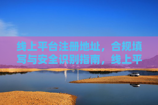 线上平台注册地址,合规填写与安全识别指南,线上平台注册地址合规填写与安全识别指南 线上平台注册地址,合规填写与安全识别指南,线上平台注册地址合规填写与安全识别指南