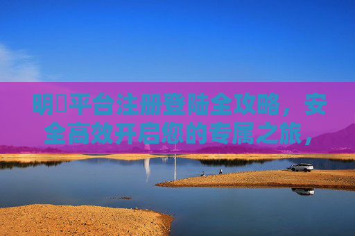 明陞平台注册登陆全攻略,安全高效开启您的专属之旅,明陞平台注册登陆全攻略,安全高效开启专属之旅 明陞平台注册登陆全攻略,安全高效开启您的专属之旅,明陞平台注册登陆全攻略,安全高效开启专属之旅