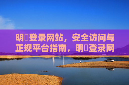 明陞登录网站,安全访问与正规平台指南,明陞登录网站,安全访问与正规平台指南 明陞登录网站,安全访问与正规平台指南,明陞登录网站,安全访问与正规平台指南