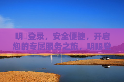 明陞登录,安全便捷,开启您的专属服务之旅,明限登录,安全便捷,开启专属服务之旅 明陞登录,安全便捷,开启您的专属服务之旅,明限登录,安全便捷,开启专属服务之旅