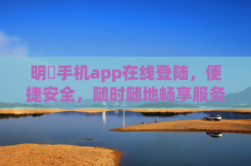 明陞手机app在线登陆,便捷安全,随时随地畅享服务,明陞手机app,便捷安全在线登陆,随时随地畅享服务 明陞手机app在线登陆,便捷安全,随时随地畅享服务,明陞手机app,便捷安全在线登陆,随时随地畅享服务