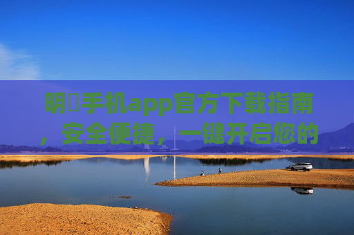 明陞手机app官方下载指南,安全便捷,一键开启您的专属体验,明陞手机app官方下载指南,安全便捷,一键开启专属体验 明陞手机app官方下载指南,安全便捷,一键开启您的专属体验,明陞手机app官方下载指南,安全便捷,一键开启专属体验