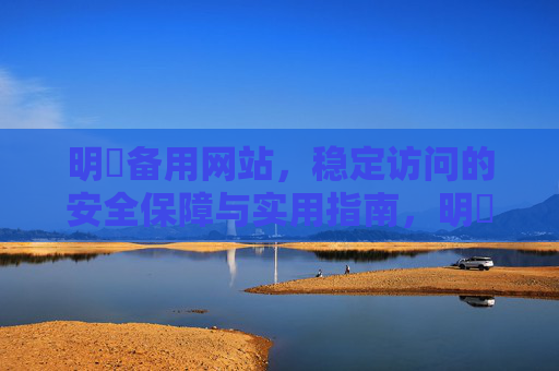 明陞备用网站,稳定访问的安全保障与实用指南,明陞备用网站,稳定访问的安全保障与实用指南 明陞备用网站,稳定访问的安全保障与实用指南,明陞备用网站,稳定访问的安全保障与实用指南