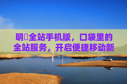 明陞全站手机版,口袋里的全站服务,开启便捷移动新体验,口袋里的明陞全站,便捷移动新体验 明陞全站手机版,口袋里的全站服务,开启便捷移动新体验,口袋里的明陞全站,便捷移动新体验