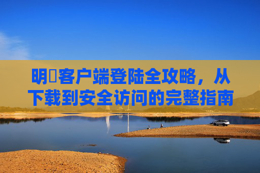 明陞客户端登陆全攻略,从下载到安全访问的完整指南,明陞客户端登陆全攻略,从下载到安全访问的完整指南 明陞客户端登陆全攻略,从下载到安全访问的完整指南,明陞客户端登陆全攻略,从下载到安全访问的完整指南