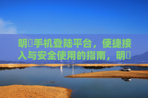 明陞手机登陆平台,便捷接入与安全使用的指南,明陞手机登陆平台,便捷接入与安全使用指南 明陞手机登陆平台,便捷接入与安全使用的指南,明陞手机登陆平台,便捷接入与安全使用指南
