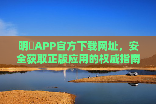 明陞APP官方下载网址,安全获取正版应用的权威指南,明陽APP官方下载,安全获取正版应用的权威指南 明陞APP官方下载网址,安全获取正版应用的权威指南,明陽APP官方下载,安全获取正版应用的权威指南