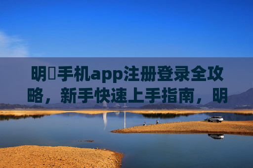 明陞手机app注册登录全攻略,新手快速上手指南,明陞手机app注册登录新手快速上手全攻略 明陞手机app注册登录全攻略,新手快速上手指南,明陞手机app注册登录新手快速上手全攻略