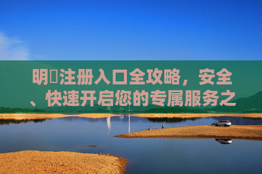 明陞注册入口全攻略,安全、快速开启您的专属服务之旅,明陞注册入口全攻略,安全快速开启专属服务之旅 明陞注册入口全攻略,安全、快速开启您的专属服务之旅,明陞注册入口全攻略,安全快速开启专属服务之旅