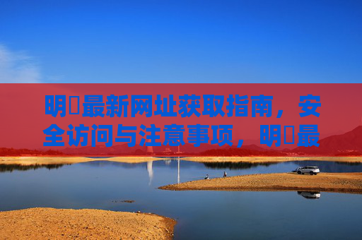 明陞最新网址获取指南，安全访问与注意事项，明陞最新网址获取指南，安全访问与注意事项