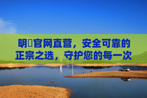 明陞官网直营，安全可靠的正宗之选，守护您的每一次信任，明陞官网直营，安全可靠的正宗之选，守护您的信任