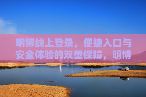 明博线上登录,便捷入口与安全体验的双重保障,明博线上登录,便捷与安全的双重保障 明博线上登录,便捷入口与安全体验的双重保障,明博线上登录,便捷与安全的双重保障