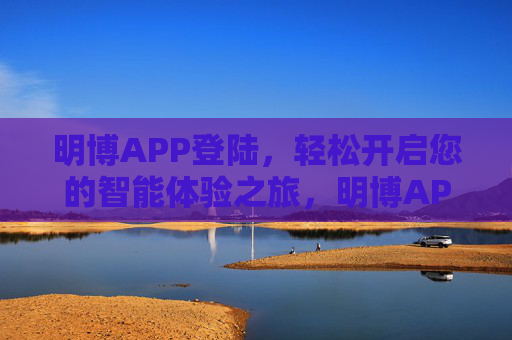 明博APP登陆,轻松开启您的智能体验之旅,明博APP登陆,轻松开启智能体验之旅 明博APP登陆,轻松开启您的智能体验之旅,明博APP登陆,轻松开启智能体验之旅