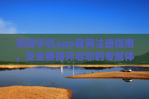 明博手机app官网注册指南,安全便捷开启您的专属体验,明博手机app注册指南,安全便捷开启专属体验 明博手机app官网注册指南,安全便捷开启您的专属体验,明博手机app注册指南,安全便捷开启专属体验