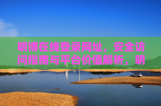 明博在线登录网址,安全访问指南与平台价值解析,明博在线登录网址,安全访问指南与平台价值解析 明博在线登录网址,安全访问指南与平台价值解析,明博在线登录网址,安全访问指南与平台价值解析