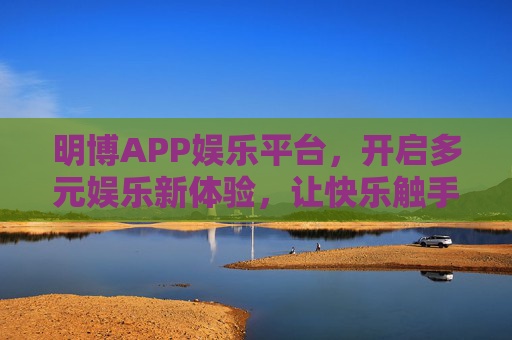 明博APP娱乐平台,开启多元娱乐新体验,让快乐触手可及,明博APP,多元娱乐,快乐触手可及 明博APP娱乐平台,开启多元娱乐新体验,让快乐触手可及,明博APP,多元娱乐,快乐触手可及
