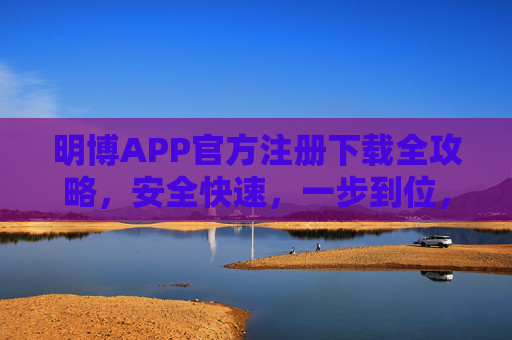 明博APP官方注册下载全攻略,安全快速,一步到位,明博APP官方注册下载全攻略,安全快速一步到位 明博APP官方注册下载全攻略,安全快速,一步到位,明博APP官方注册下载全攻略,安全快速一步到位