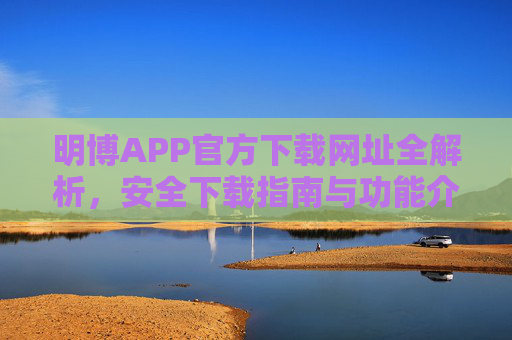 明博APP官方下载网址全解析,安全下载指南与功能介绍,明博APP官方下载全解析,安全指南与功能介绍 明博APP官方下载网址全解析,安全下载指南与功能介绍,明博APP官方下载全解析,安全指南与功能介绍