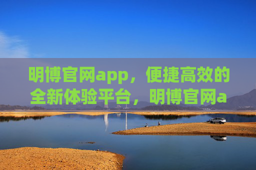 明博官网app,便捷高效的全新体验平台,明博官网app,便捷高效的全新体验平台 明博官网app,便捷高效的全新体验平台,明博官网app,便捷高效的全新体验平台