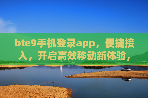 bte9手机登录app,便捷接入,开启高效移动新体验,bte9手机登录app,便捷接入高效移动新体验 bte9手机登录app,便捷接入,开启高效移动新体验,bte9手机登录app,便捷接入高效移动新体验