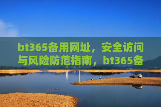 bt365备用网址,安全访问与风险防范指南,bt365备用网址安全访问与风险防范指南 bt365备用网址,安全访问与风险防范指南,bt365备用网址安全访问与风险防范指南