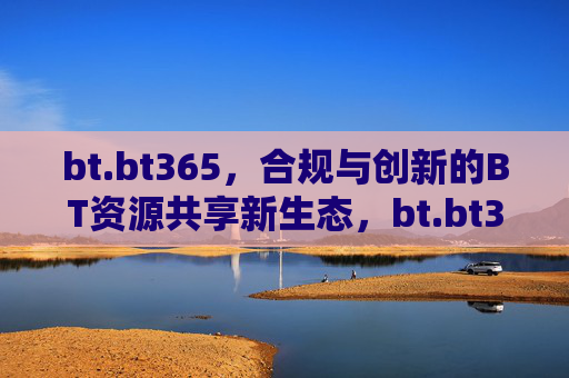 bt.bt365,合规与创新的BT资源共享新生态,bt.bt365,合规创新的BT资源共享新生态 bt.bt365,合规与创新的BT资源共享新生态,bt.bt365,合规创新的BT资源共享新生态