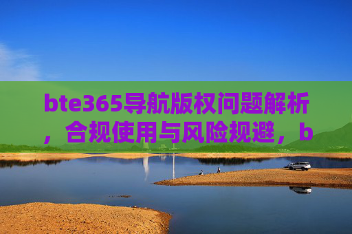 bte365导航版权问题解析,合规使用与风险规避,bte365导航版权问题解析,合规使用与风险规避 bte365导航版权问题解析,合规使用与风险规避,bte365导航版权问题解析,合规使用与风险规避