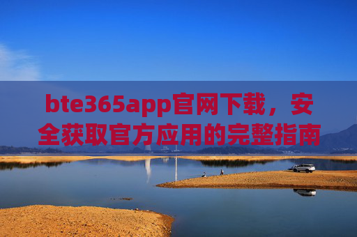 bte365app官网下载,安全获取官方应用的完整指南 bte365app官网下载,安全获取官方应用的完整指南