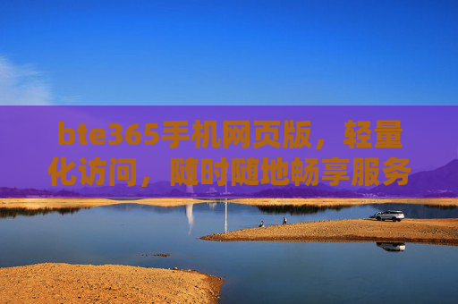 bte365手机网页版,轻量化访问,随时随地畅享服务新体验,bte365手机网页版,轻量化随时随地,畅享服务新体验 bte365手机网页版,轻量化访问,随时随地畅享服务新体验,bte365手机网页版,轻量化随时随地,畅享服务新体验