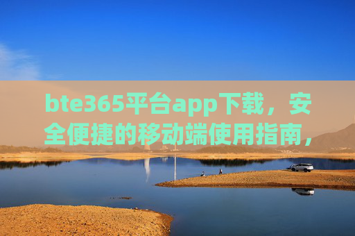 bte365平台app下载,安全便捷的移动端使用指南,bte365平台app下载,安全便捷的移动端使用指南 bte365平台app下载,安全便捷的移动端使用指南,bte365平台app下载,安全便捷的移动端使用指南